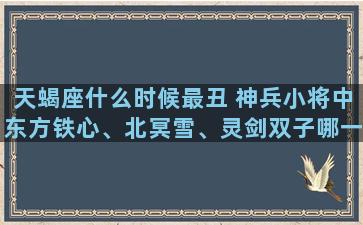 天蝎座什么时候最丑 神兵小将中东方铁心、北冥雪、灵剑双子哪一个最烦，最傻，最丑